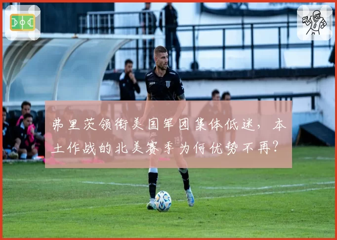 弗里茨领衔美国军团集体低迷,本土作战的北美赛季为何优势不再?