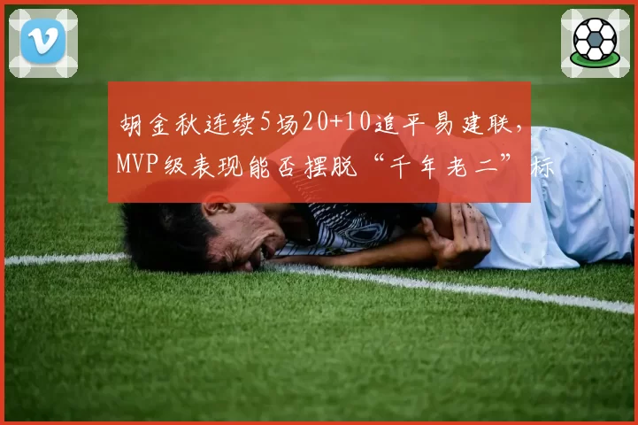 胡金秋连续5场20+10追平易建联，MVP级表现能否摆脱“千年老二”标签？
