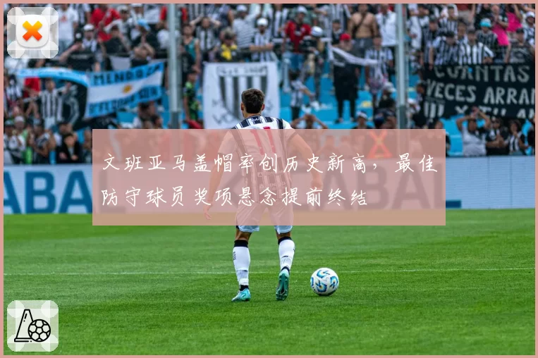 文班亚马盖帽率创历史新高，最佳防守球员奖项悬念提前终结