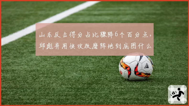 山东反击得分占比骤降6个百分点,邱彪弃用快攻改磨阵地到底图什么?