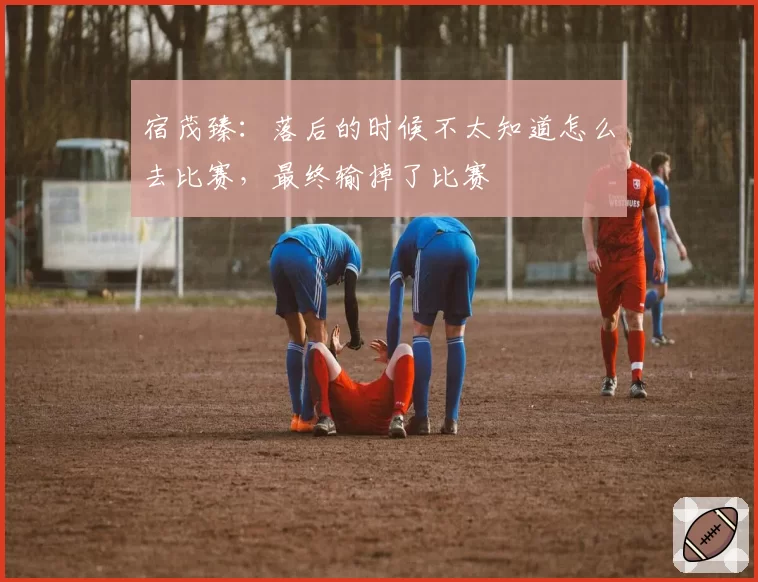 宿茂臻：落后的时候不太知道怎么去比赛，最终输掉了比赛