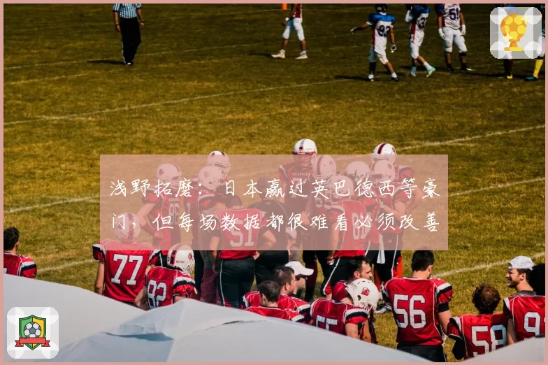 浅野拓磨:日本赢过英巴德西等豪门,但每场数据都很难看必须改善