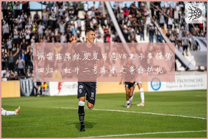 佩雷兹席位岌岌可危vs里卡多强势回归，红牛二号车手之争白热化