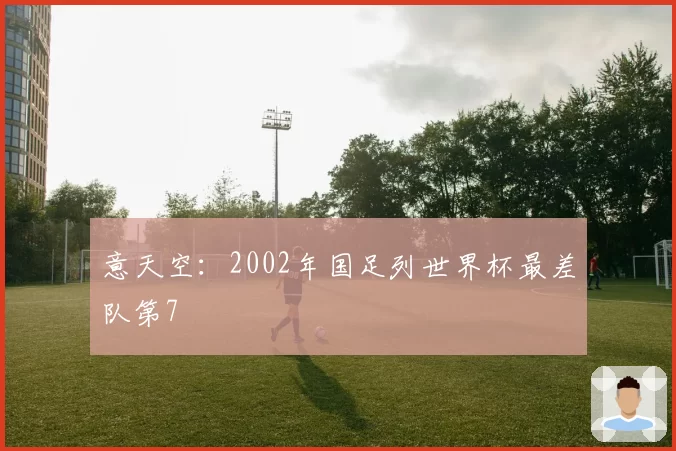 意天空：2002年国足列世界杯最差队第7