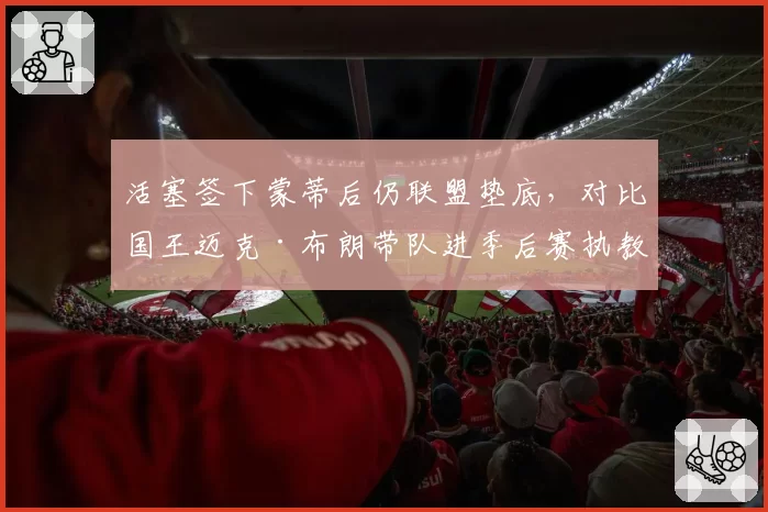 活塞签下蒙蒂后仍联盟垫底,对比国王迈克·布朗带队进季后赛执教效果两极