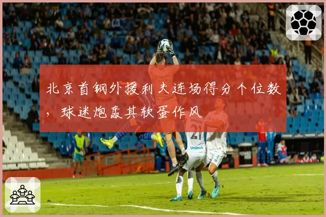 北京首钢外援利夫连场得分个位数，球迷炮轰其软蛋作风