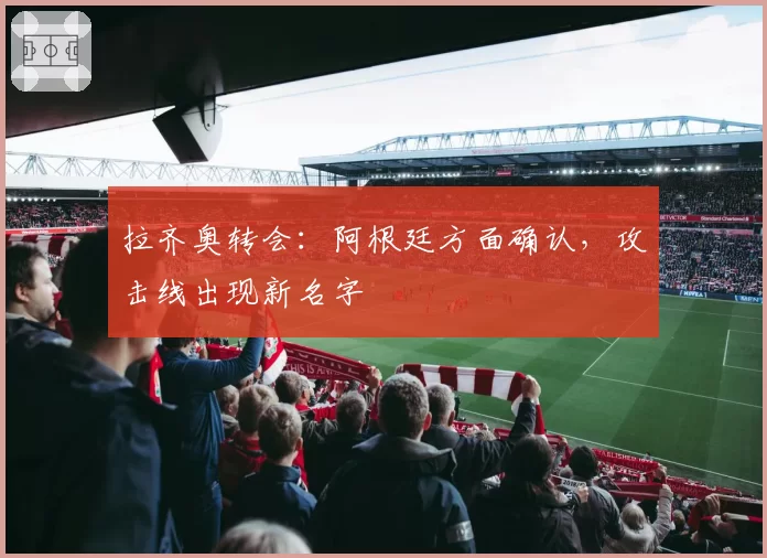 拉齐奥转会：阿根廷方面确认，攻击线出现新名字