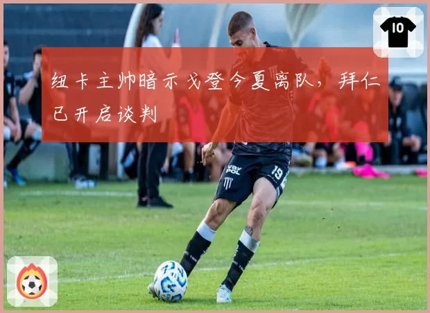 纽卡主帅暗示戈登今夏离队,拜仁已开启谈判