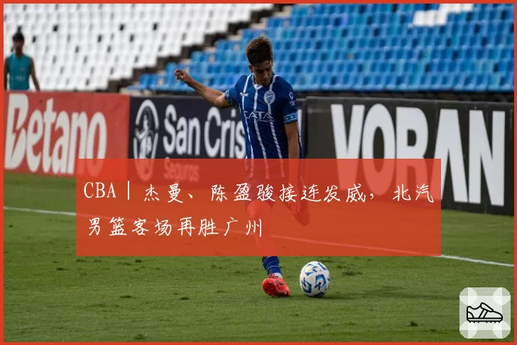 CBA｜杰曼、陈盈骏接连发威，北汽男篮客场再胜广州