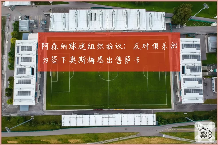 阿森纳球迷组织抗议:反对俱乐部为签下奥斯梅恩出售萨卡