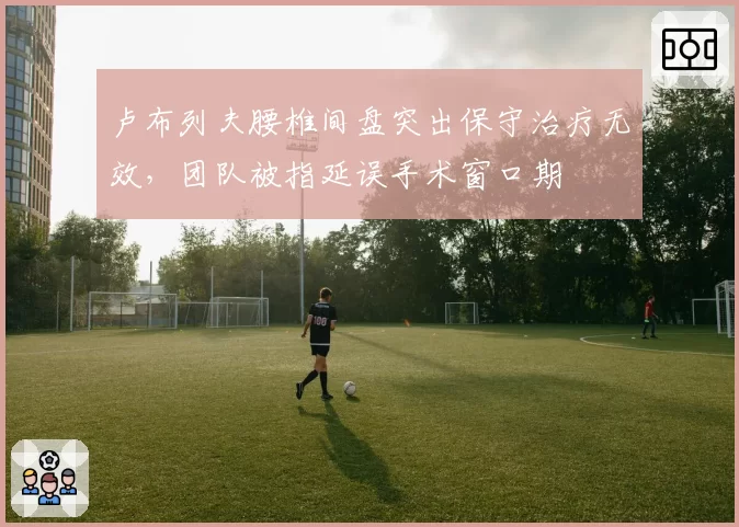 卢布列夫腰椎间盘突出保守治疗无效，团队被指延误手术窗口期