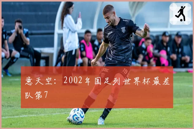 意天空：2002年国足列世界杯最差队第7