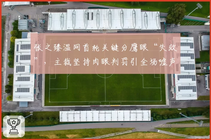 张之臻温网首轮关键分鹰眼“失效”，主裁坚持肉眼判罚引全场嘘声