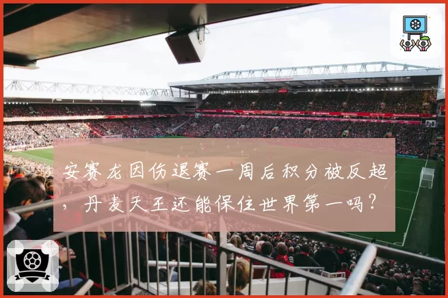 安赛龙因伤退赛一周后积分被反超，丹麦天王还能保住世界第一吗？