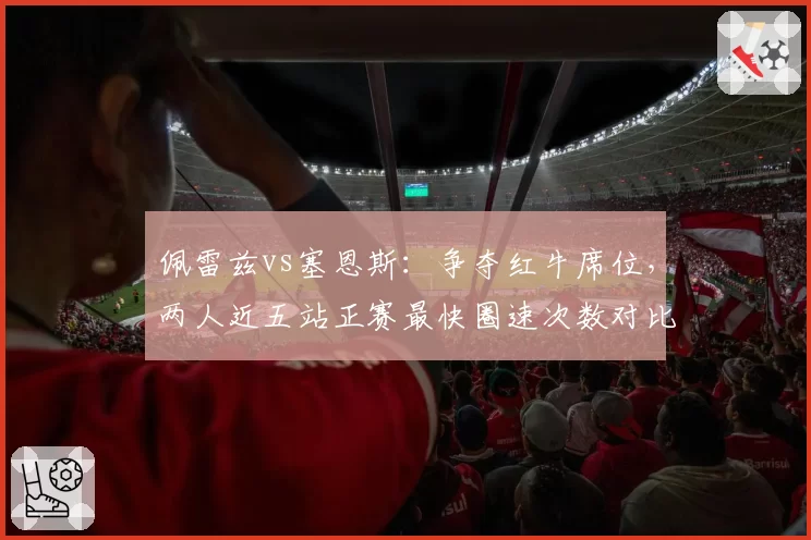 佩雷兹vs塞恩斯：争夺红牛席位，两人近五站正赛最快圈速次数对比