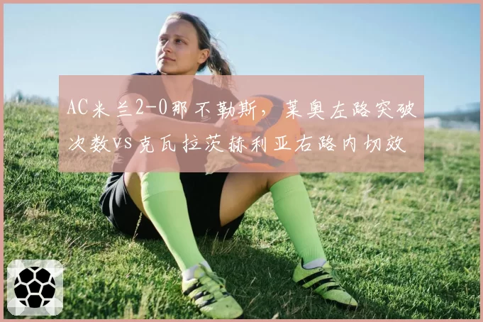 AC米兰2-0那不勒斯，莱奥左路突破次数vs克瓦拉茨赫利亚右路内切效率对比