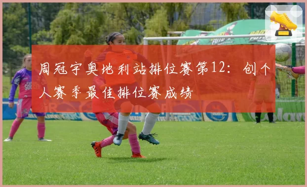周冠宇奥地利站排位赛第12:创个人赛季最佳排位赛成绩