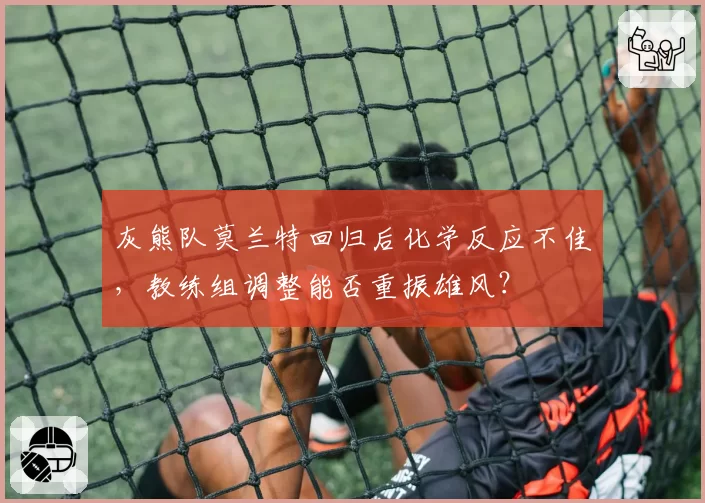 灰熊队莫兰特回归后化学反应不佳，教练组调整能否重振雄风？