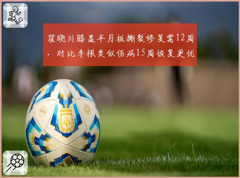 翟晓川膝盖半月板撕裂修复需12周，对比李根类似伤病15周恢复更优
