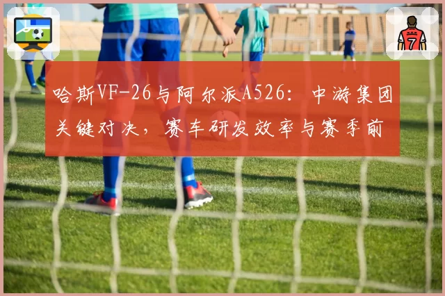 哈斯VF-26与阿尔派A526：中游集团关键对决，赛车研发效率与赛季前景展望