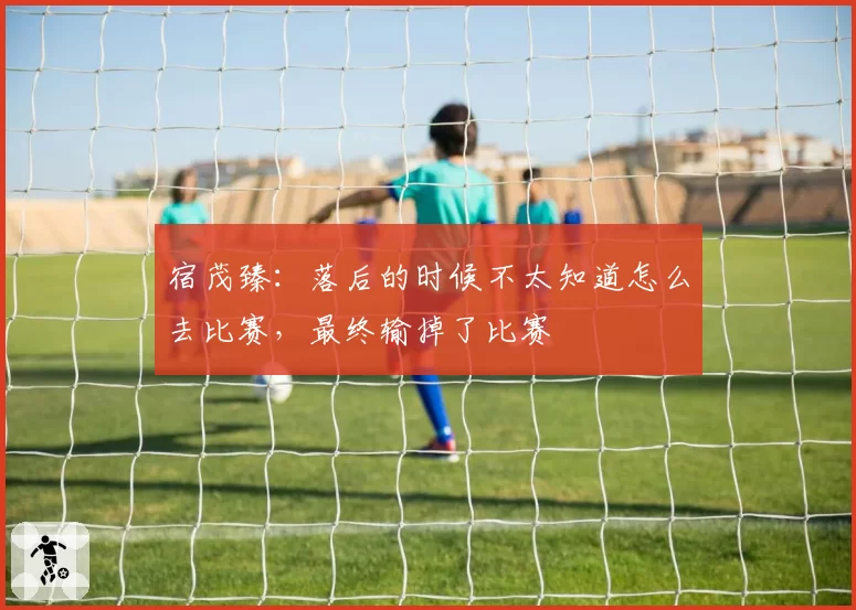 宿茂臻：落后的时候不太知道怎么去比赛，最终输掉了比赛