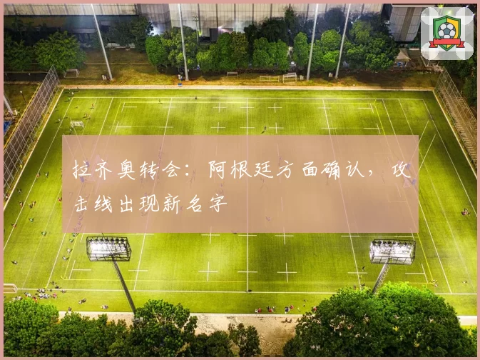 拉齐奥转会：阿根廷方面确认，攻击线出现新名字