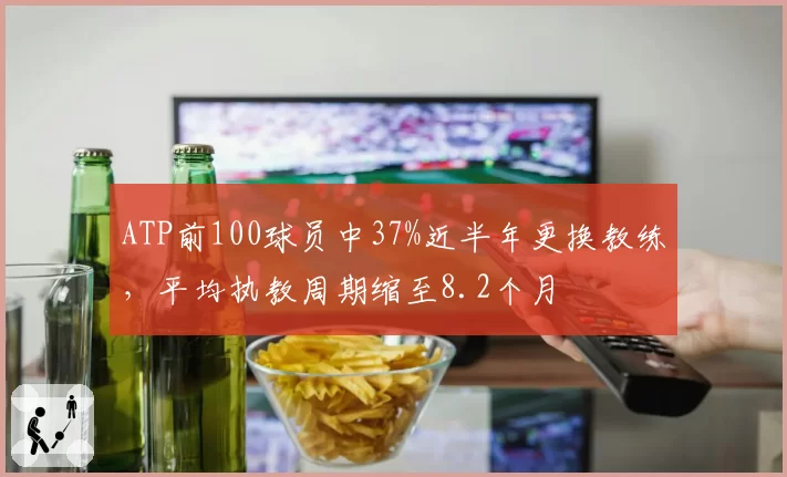 ATP前100球员中37%近半年更换教练，平均执教周期缩至8.2个月