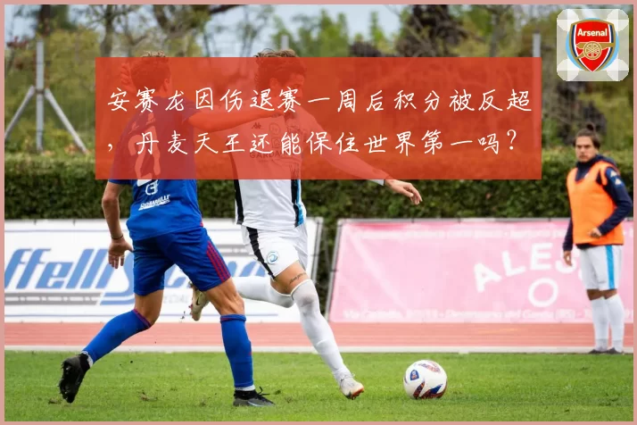 安赛龙因伤退赛一周后积分被反超，丹麦天王还能保住世界第一吗？