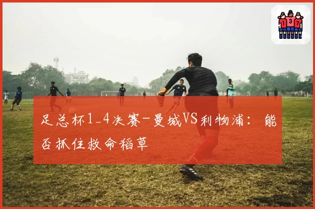 足总杯1_4决赛-曼城VS利物浦：能否抓住救命稻草