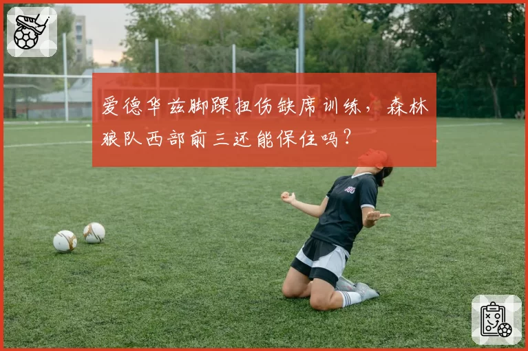 爱德华兹脚踝扭伤缺席训练，森林狼队西部前三还能保住吗？