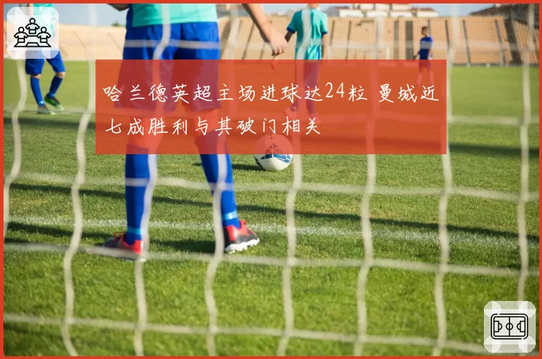 哈兰德英超主场进球达24粒 曼城近七成胜利与其破门相关