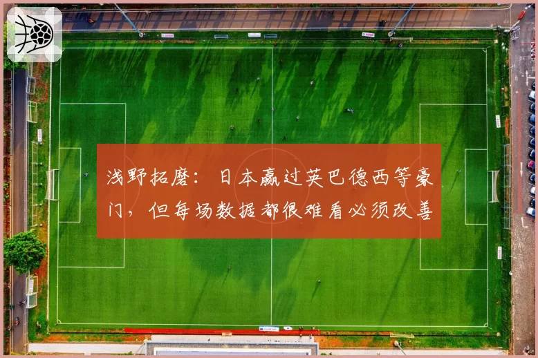 浅野拓磨:日本赢过英巴德西等豪门,但每场数据都很难看必须改善