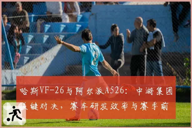 哈斯VF-26与阿尔派A526：中游集团关键对决，赛车研发效率与赛季前景展望