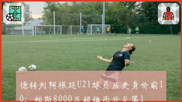 德转列阿根廷U21球员历史身价前10：帕斯8000万超梅西升至第1