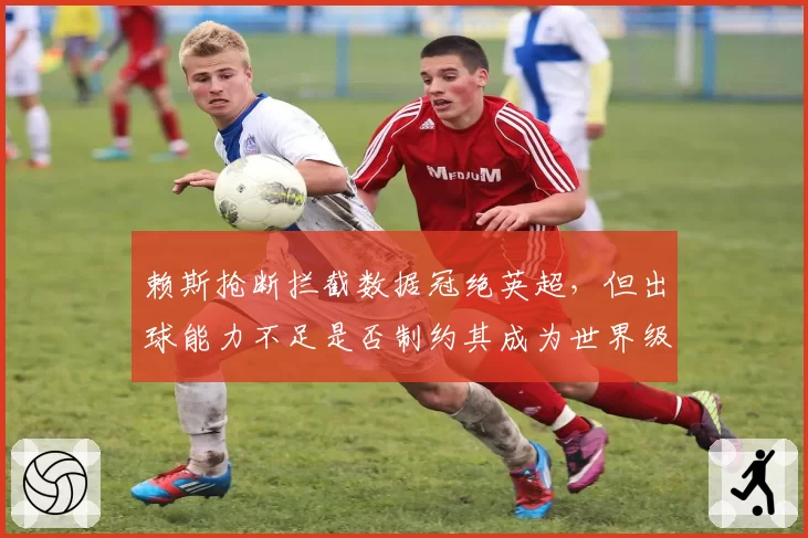 赖斯抢断拦截数据冠绝英超,但出球能力不足是否制约其成为世界级后腰?