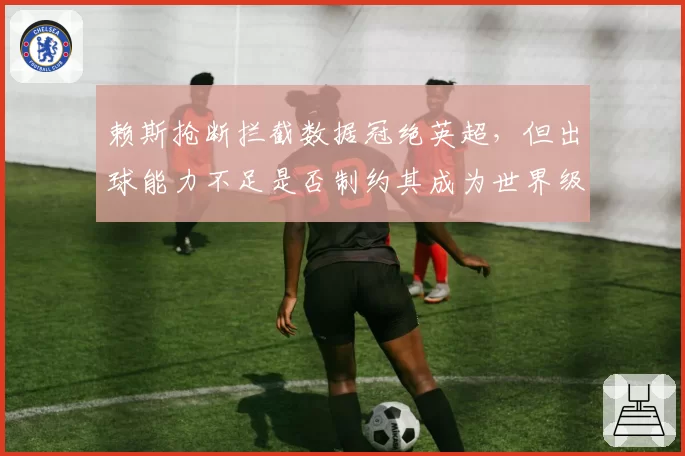 赖斯抢断拦截数据冠绝英超,但出球能力不足是否制约其成为世界级后腰?