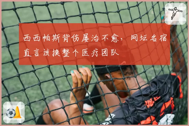 西西帕斯背伤屡治不愈,网坛名宿直言该换整个医疗团队