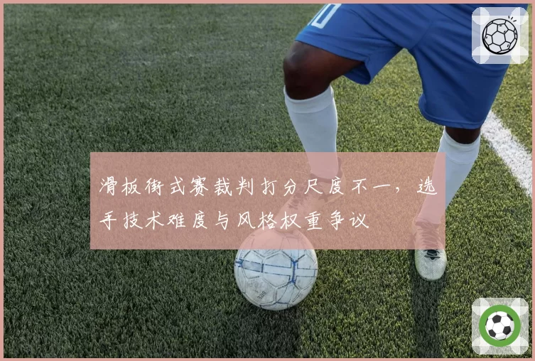 滑板街式赛裁判打分尺度不一，选手技术难度与风格权重争议