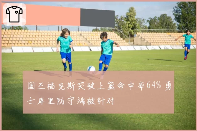 国王福克斯突破上篮命中率64% 勇士库里防守端被针对
