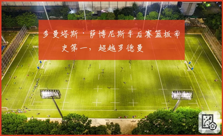 多曼塔斯·萨博尼斯季后赛篮板率历史第一，超越罗德曼