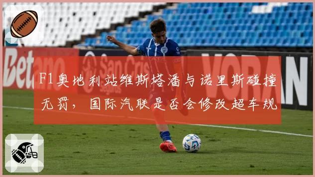 F1奥地利站维斯塔潘与诺里斯碰撞无罚，国际汽联是否会修改超车规则？