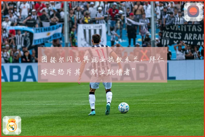 图赫尔闪电再就业执教米兰，拜仁球迷怒斥其“职业跳槽者”
