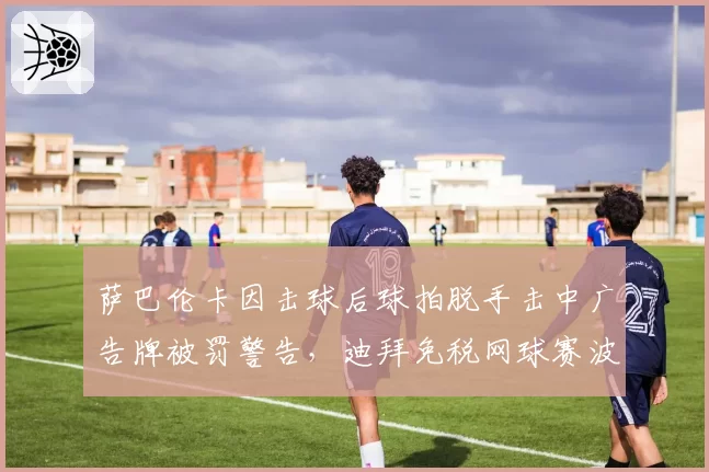 萨巴伦卡因击球后球拍脱手击中广告牌被罚警告，迪拜免税网球赛波澜