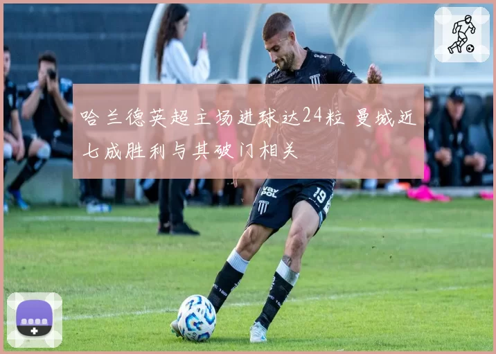 哈兰德英超主场进球达24粒 曼城近七成胜利与其破门相关