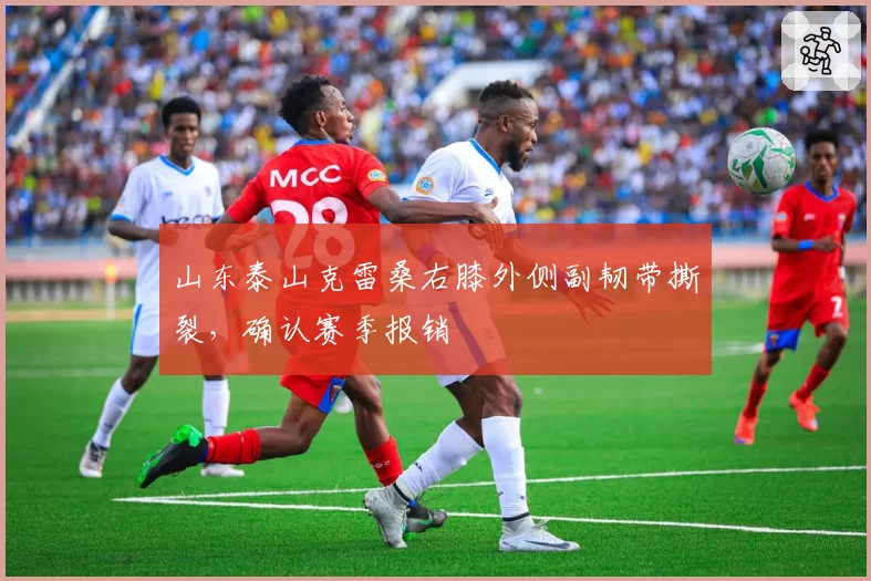 山东泰山克雷桑右膝外侧副韧带撕裂，确认赛季报销