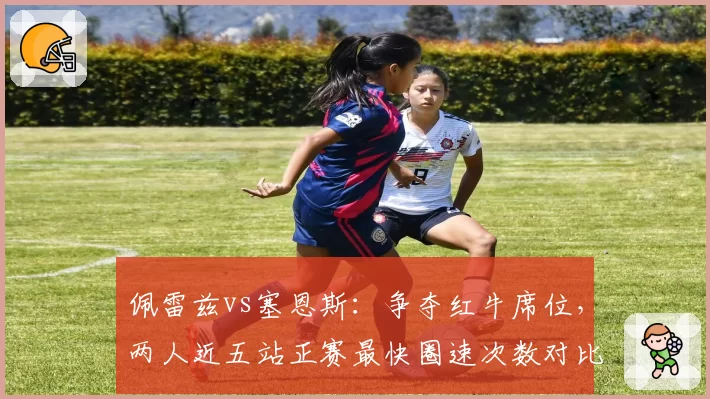 佩雷兹vs塞恩斯：争夺红牛席位，两人近五站正赛最快圈速次数对比