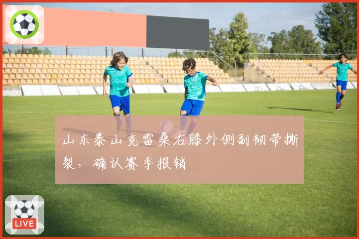 山东泰山克雷桑右膝外侧副韧带撕裂，确认赛季报销
