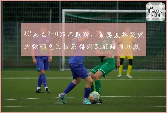 AC米兰2-0那不勒斯，莱奥左路突破次数vs克瓦拉茨赫利亚右路内切效率对比