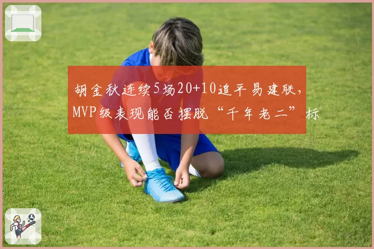 胡金秋连续5场20+10追平易建联，MVP级表现能否摆脱“千年老二”标签？