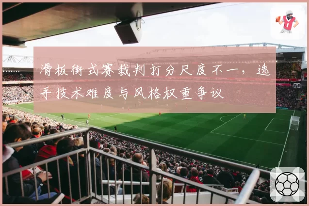 滑板街式赛裁判打分尺度不一，选手技术难度与风格权重争议